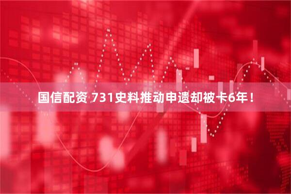 国信配资 731史料推动申遗却被卡6年！