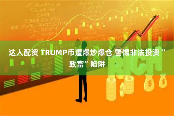 达人配资 TRUMP币遭爆炒爆仓 警惕非法投资“致富”陷阱