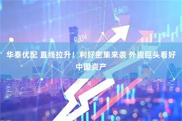 华泰优配 直线拉升！利好密集来袭 外资巨头看好中国资产