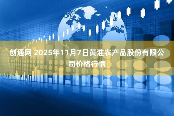创通网 2025年11月7日黄淮农产品股份有限公司价格行情