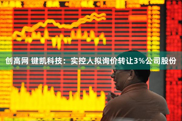 创高网 键凯科技:实控人拟询价转让3%公司股份