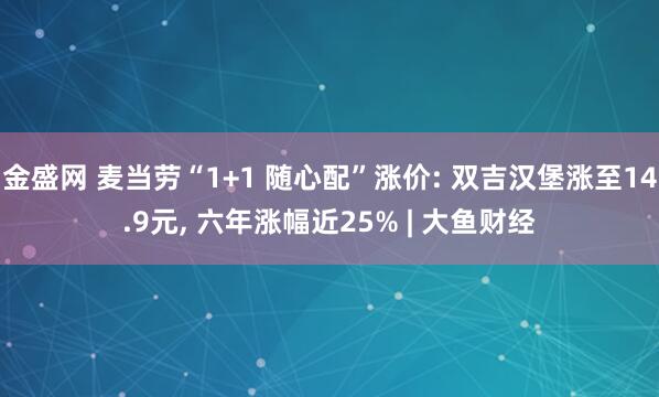 金盛网 麦当劳“1+1 随心配”涨价: 双吉汉堡涨至14.9元, 六年涨幅近25% | 大鱼财经