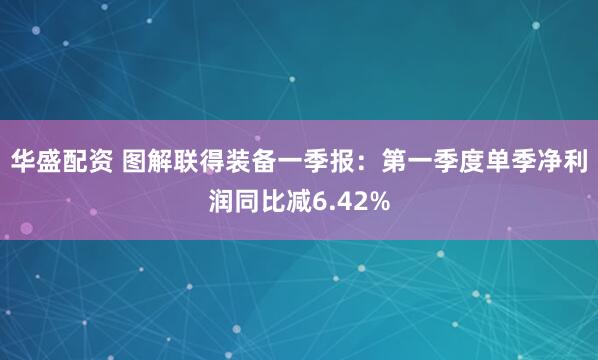 华盛配资 图解联得装备一季报：第一季度单季净利润同比减6.42%