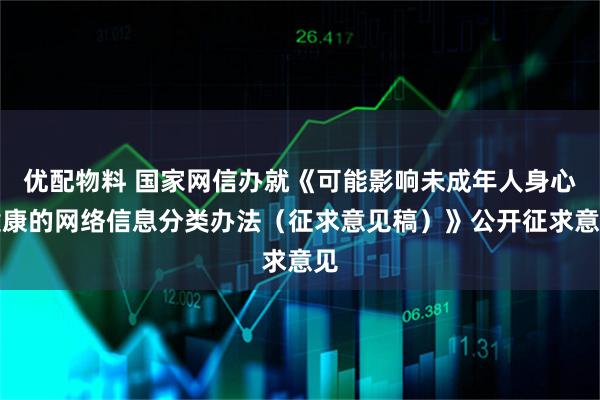 优配物料 国家网信办就《可能影响未成年人身心健康的网络信息分类办法(征求意见稿)》公开征求意见