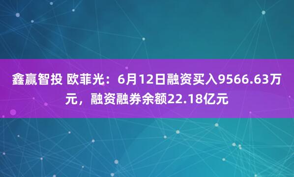 鑫赢智投 欧菲光:6月12日融资买入9566.63万元,融资融券余额22.18亿元