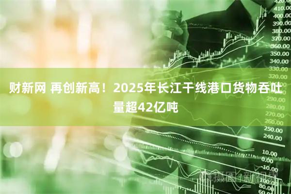 财新网 再创新高！2025年长江干线港口货物吞吐量超42亿吨