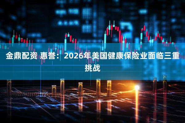 金鼎配资 惠誉:2026年美国健康保险业面临三重挑战
