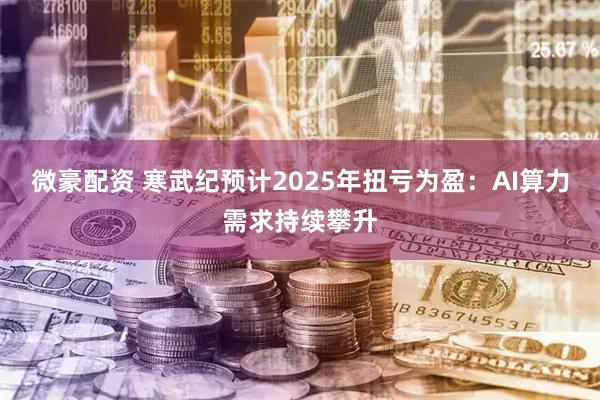 微豪配资 寒武纪预计2025年扭亏为盈：AI算力需求持续攀升