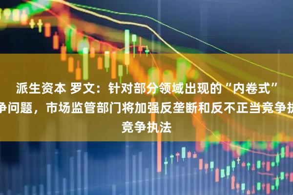 派生资本 罗文:针对部分领域出现的“内卷式”竞争问题,市场监管部门将加强反垄断和反不正当竞争执法