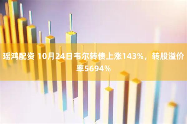 瑶鸿配资 10月24日韦尔转债上涨143%，转股溢价率5694%
