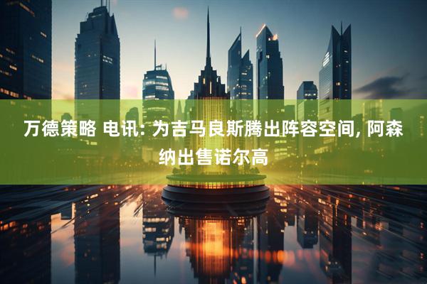万德策略 电讯: 为吉马良斯腾出阵容空间, 阿森纳出售诺尔高